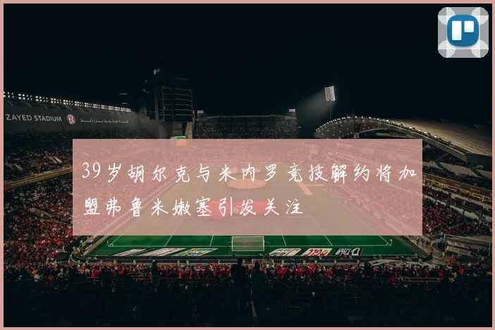39岁胡尔克与米内罗竞技解约将加盟弗鲁米嫩塞引发关注