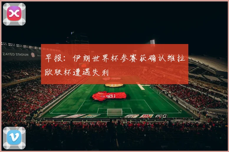 早报：伊朗世界杯参赛获确认维拉欧联杯遭遇失利