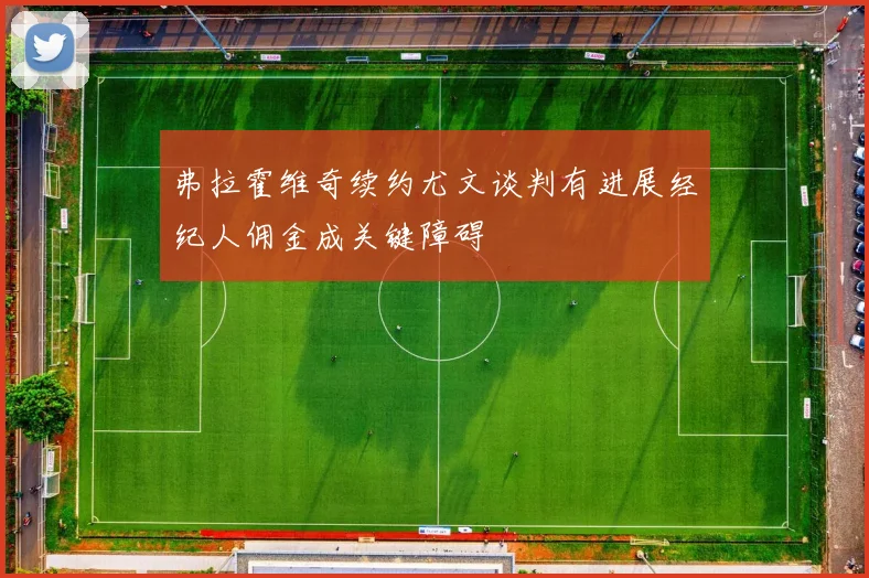 弗拉霍维奇续约尤文谈判有进展经纪人佣金成关键障碍