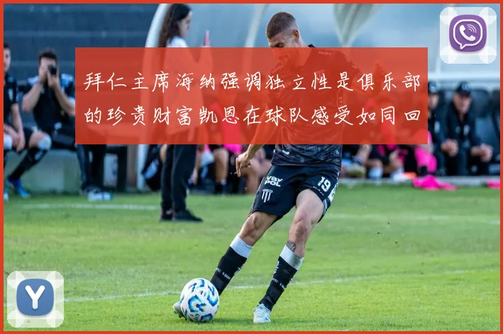 拜仁主席海纳强调独立性是俱乐部的珍贵财富凯恩在球队感受如同回家般自在