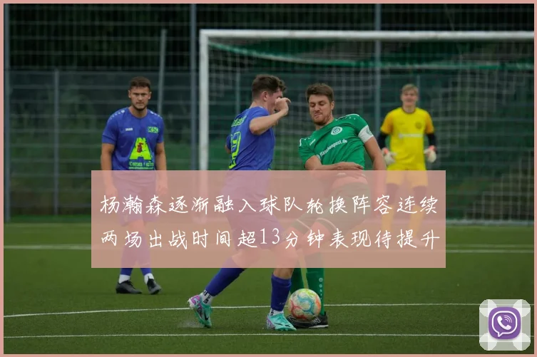 杨瀚森逐渐融入球队轮换阵容连续两场出战时间超13分钟表现待提升