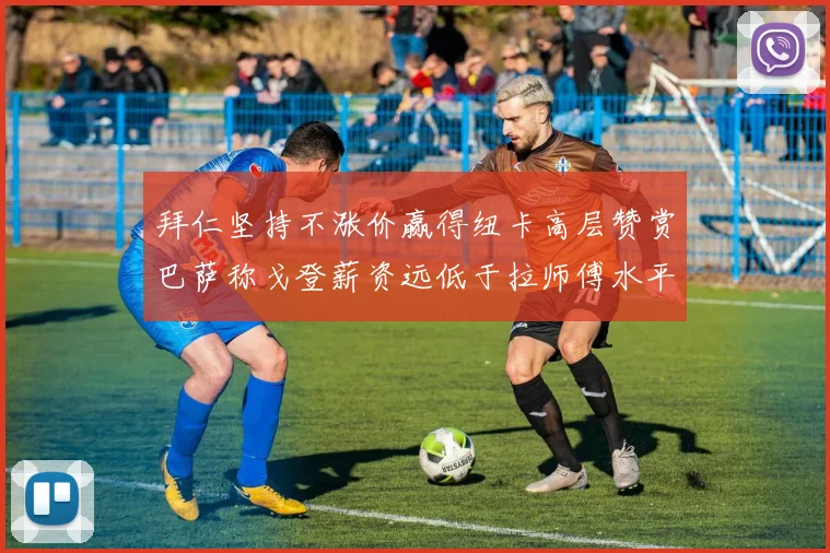 拜仁坚持不涨价赢得纽卡高层赞赏巴萨称戈登薪资远低于拉师傅水平