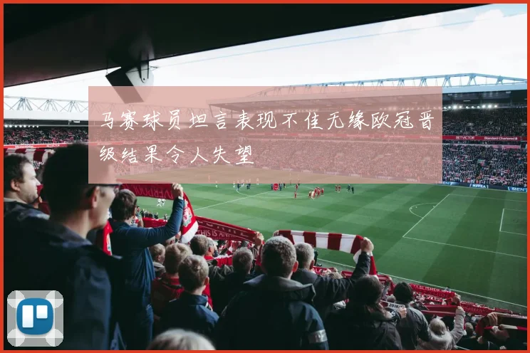 马赛球员坦言表现不佳无缘欧冠晋级结果令人失望