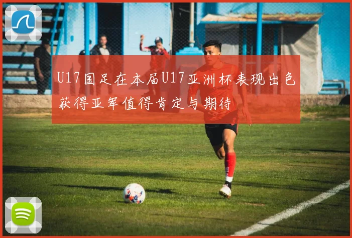 U17国足在本届U17亚洲杯表现出色获得亚军值得肯定与期待