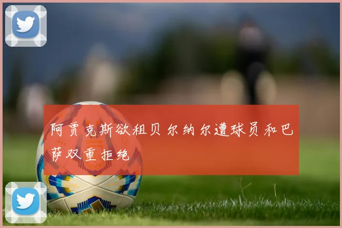 阿贾克斯欲租贝尔纳尔遭球员和巴萨双重拒绝