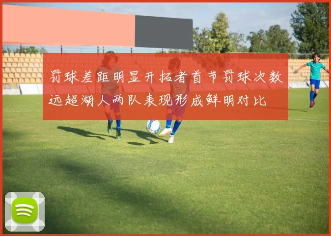 罚球差距明显开拓者首节罚球次数远超湖人两队表现形成鲜明对比