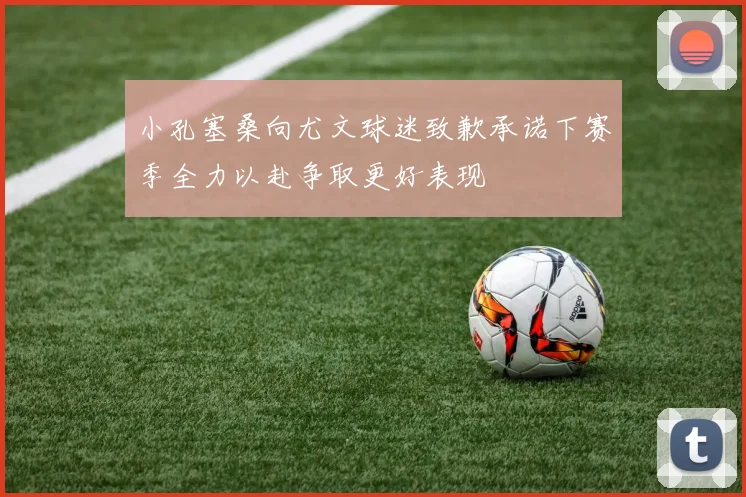 小孔塞桑向尤文球迷致歉承诺下赛季全力以赴争取更好表现