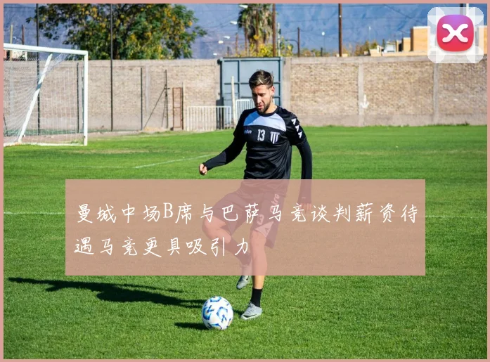 曼城中场B席与巴萨马竞谈判薪资待遇马竞更具吸引力